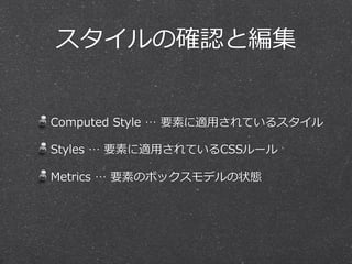 スタイルの確認と編集


Computed  Style  …  要素に適⽤用されているスタイル

Styles  …  要素に適⽤用されているCSSルール

Metrics  …  要素のボックスモデルの状態
 