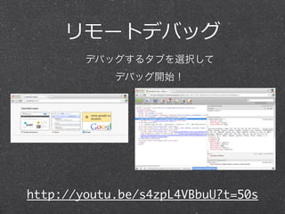 リモートデバッグ
        デバッグするタブを選択して
            デバッグ開始！




http://youtu.be/s4zpL4VBbuU?t=50s
 