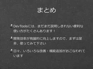 まとめ

DevToolsには、まだまだ説明しきれない便便利利な
使い⽅方がたくさんあります！

開発効率率率が⾶飛躍的に向上しますので、まずは是
⾮非、使ってみて下さい

⽇日々、いろいろな改善・機能追加がおこなわれて
います
 
