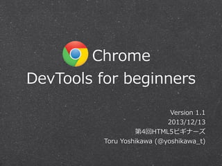        Chrome
DevTools  for  beginners
Version  1.1
2013/12/13
第4回HTML5ビギナーズ
Toru  Yoshikawa  (@yoshikawa_̲t)

 