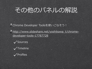 その他のパネルの解説 
Chrome Developer Toolsを使いこなそう！ 
http://www.slideshare.net/yoshikawa_̲t/chrome-‐‑‒ 
developer-‐‑‒tools-‐‑‒17787728 
Sources 
Timeline 
Profiles 
 