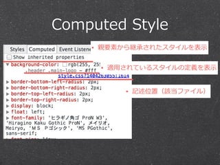 Computed Style 
• 親要素から継承されたスタイルを表⽰示 
• 適⽤用されているスタイルの定義を表⽰示 
• 記述位置（該当ファイル） 
 