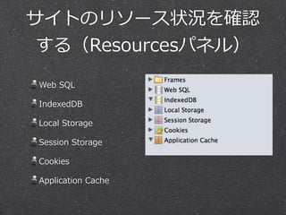 サイトのリソース状況を確認 
する（Resourcesパネル） 
Web SQL 
IndexedDB 
Local Storage 
Session Storage 
Cookies 
Application Cache 
 