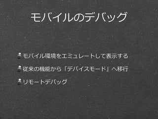 モバイルのデバッグ 
モバイル環境をエミュレートして表⽰示する 
従来の機能から「デバイスモード」へ移⾏行行 
リモートデバッグ 
 