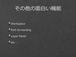 その他の⾯面⽩白い機能 
Workspace 
Port forwarding 
Layer Panel 
etc… 
 