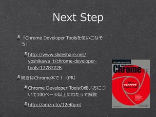 Next Step 
「Chrome Developer Toolsを使いこなそ 
う」 
http://www.slideshare.net/ 
yoshikawa_̲t/chrome-‐‑‒developer-‐‑‒ 
tools-‐‑‒17787728 
続きはChrome本で！（PR） 
Chrome Developer Toolsの使い⽅方につ 
いて100ページ以上にわたって解説 
http://amzn.to/12eKqmt 
 