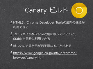 Canary ビルド 
HTML5、Chrome Developer Toolsの最新の機能が 
利利⽤用できる 
プロファイルがStableと別になっているので、 
Stableと同時に利利⽤用できる 
新しいので⾒見見た⽬目が若若⼲干異異なることがある 
https://www.google.co.jp/intl/ja/chrome/ 
browser/canary.html 
 