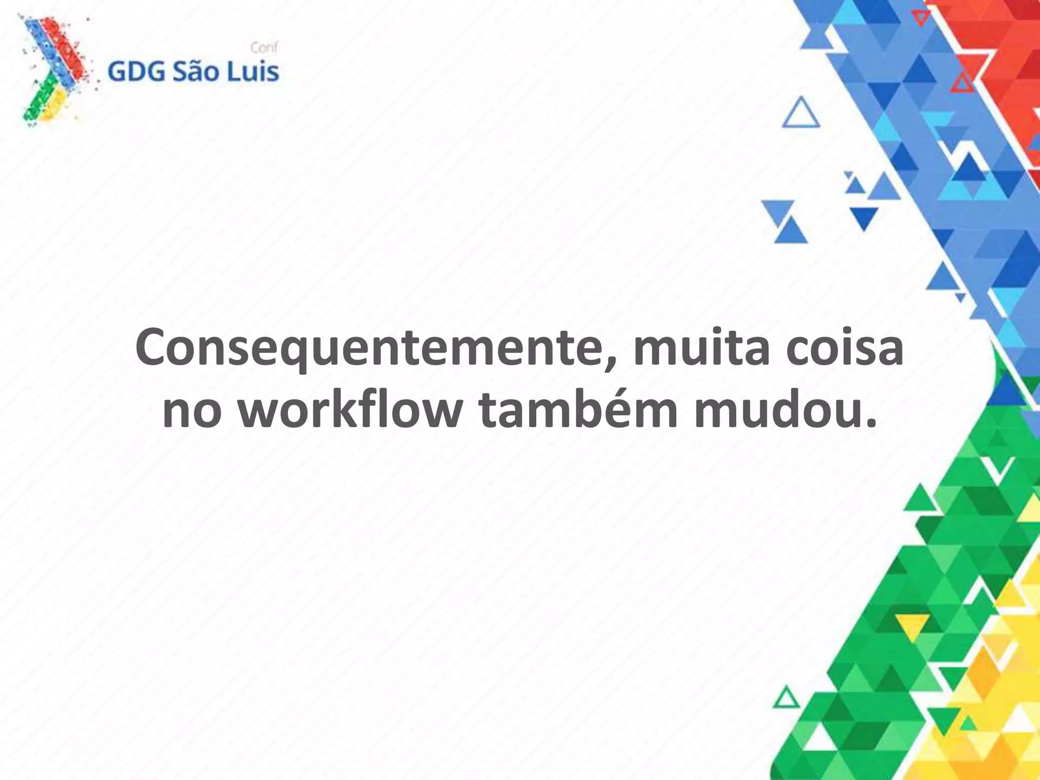 Consequentemente, muita coisa
no workflow também mudou.
 