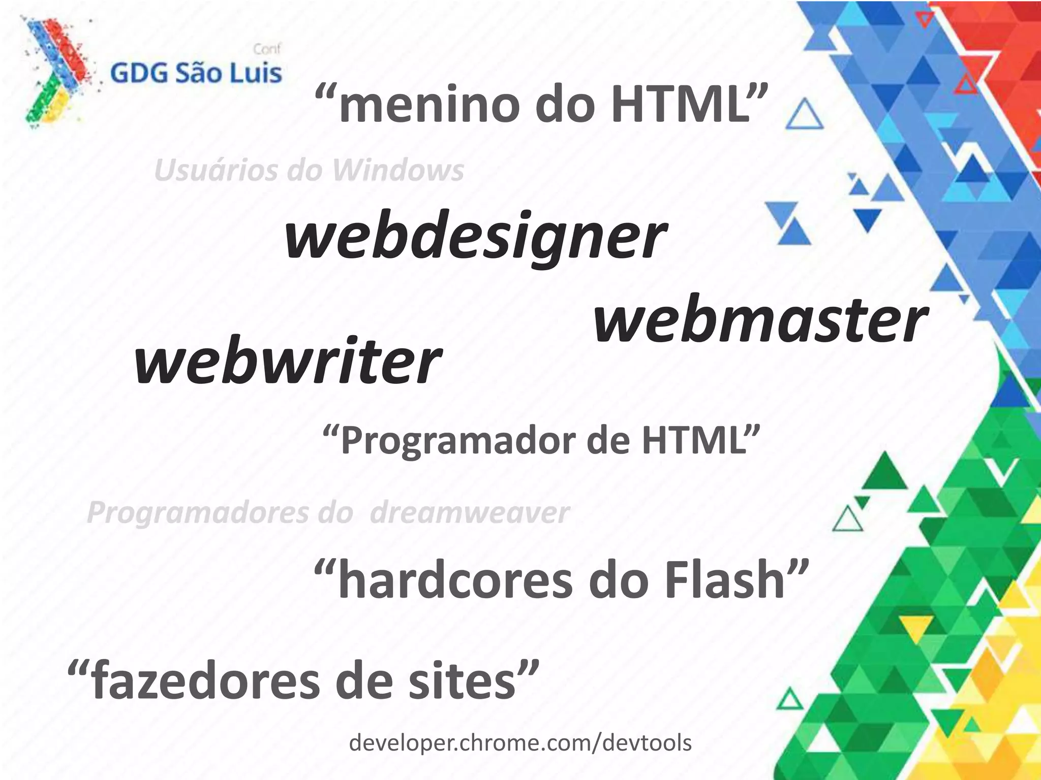 webdesigner
developer.chrome.com/devtools
webmaster
“menino do HTML”
“Programador de HTML”
Usuários do Windows
Programadores do dreamweaver
“hardcores do Flash”
“fazedores de sites”
webwriter
 