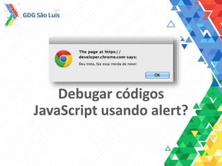 Debugar códigos
JavaScript usando alert?
 