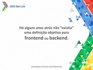 Há alguns anos atrás não “existia”
uma definição objetiva para
frontend ou backend.
developer.chrome.com/devtools
 