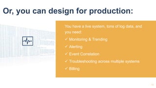 Or, you can design for production:
You have a live system, tons of log data, and
you need:
 Monitoring & Trending
 Alert...