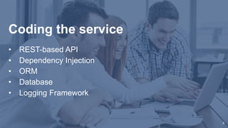 • REST-based API
• Dependency Injection
• ORM
• Database
• Logging Framework
Coding the service
6
 