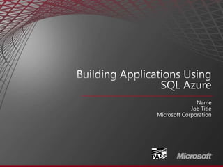 Building Applications Using SQL Azure Name Job Title Microsoft Corporation 