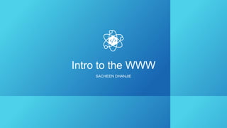 Intro to the WWW
SACHEEN DHANJIE
 