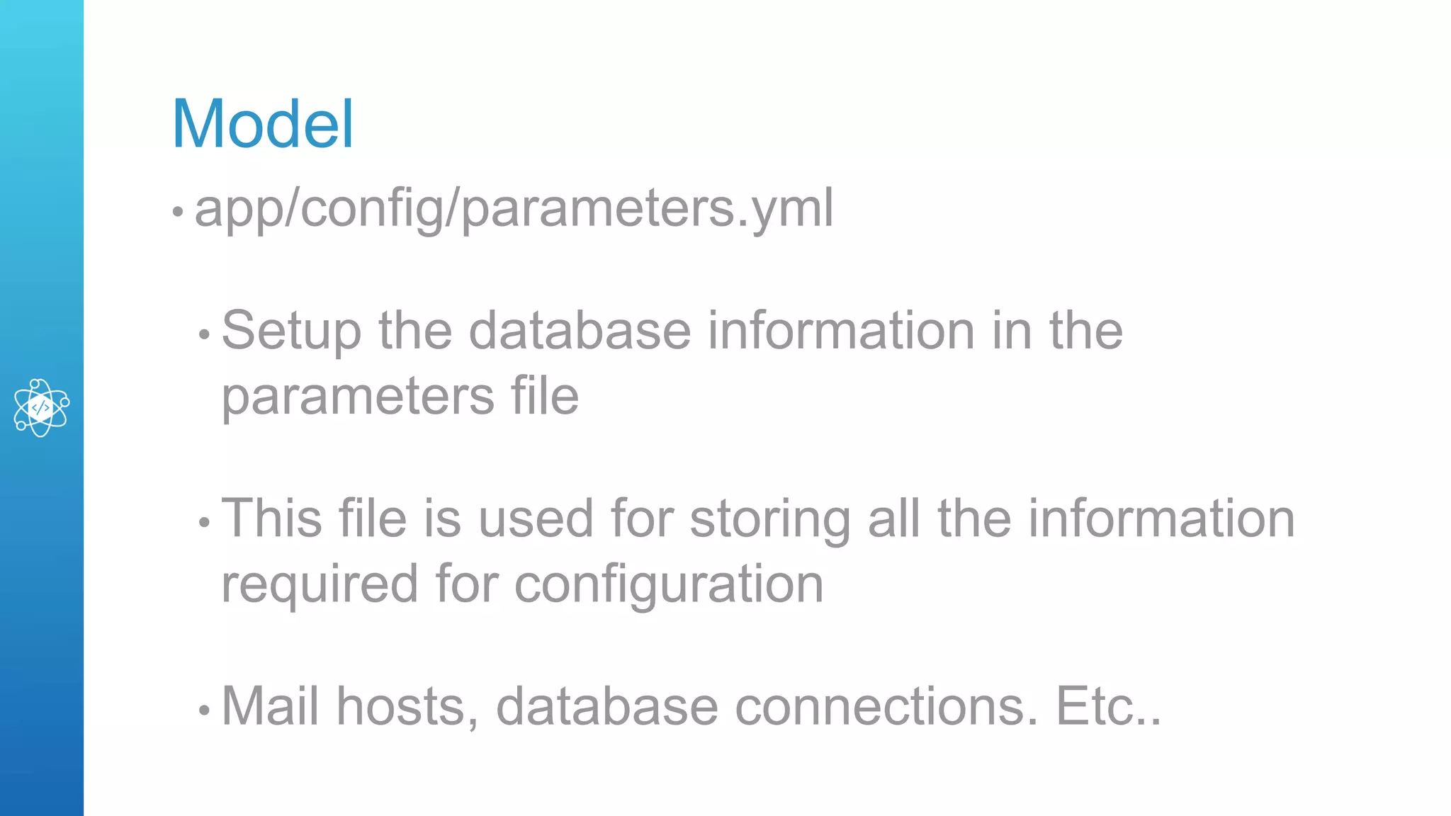 Model
• app/config/parameters.yml
• Setup the database information in the
parameters file
• This file is used for storing all the information
required for configuration
• Mail hosts, database connections. Etc..
 