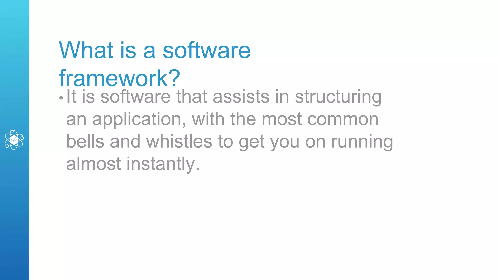 What is a software
framework?
• It is software that assists in structuring
an application, with the most common
bells and whistles to get you on running
almost instantly.
 