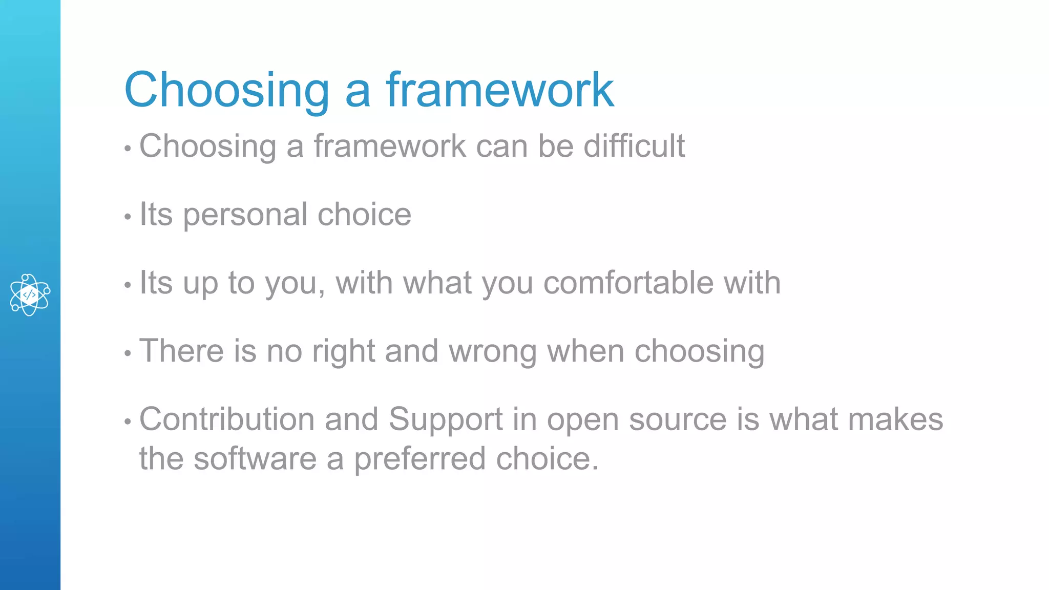Choosing a framework
• Choosing a framework can be difficult
• Its personal choice
• Its up to you, with what you comfortable with
• There is no right and wrong when choosing
• Contribution and Support in open source is what makes
the software a preferred choice.
 