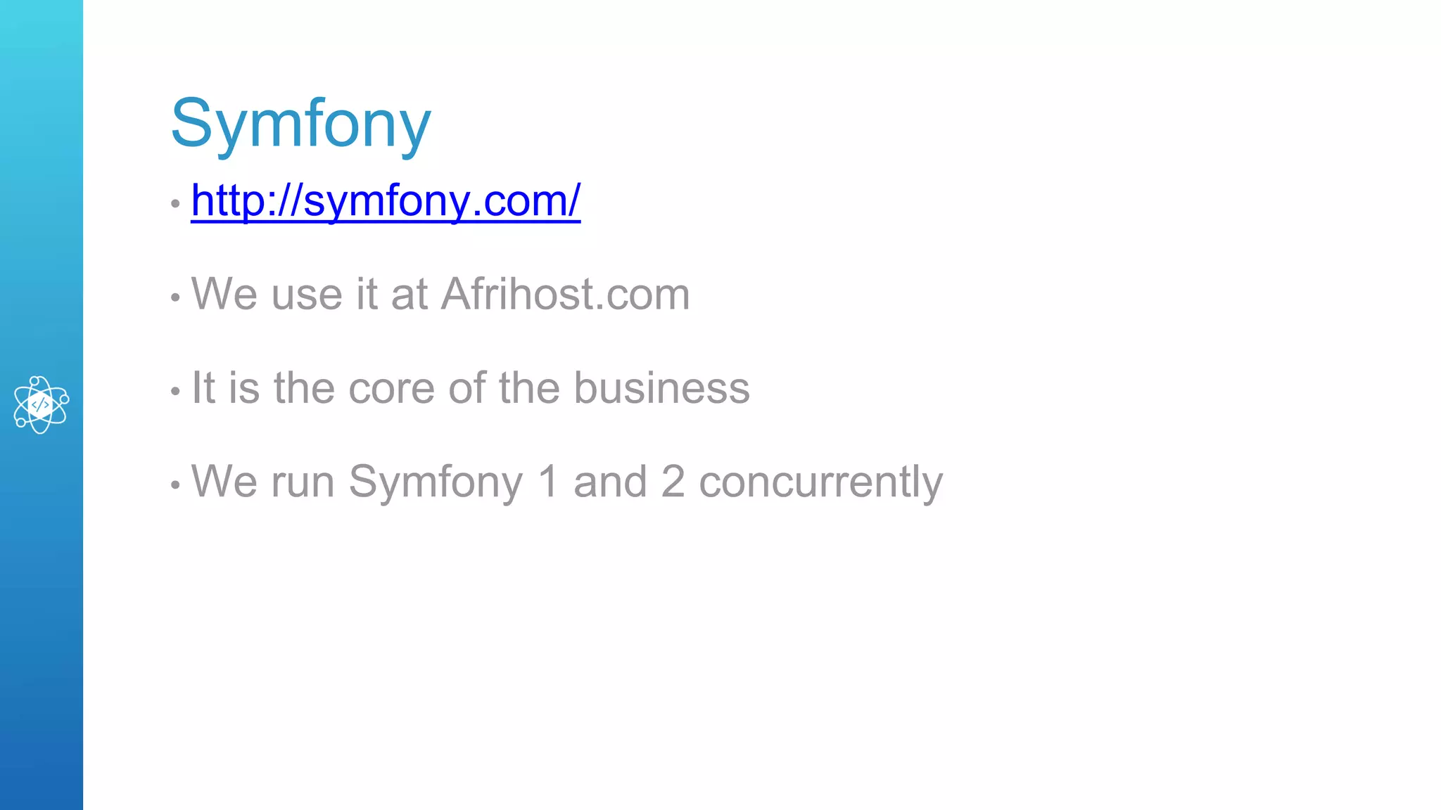 Symfony
• http://symfony.com/
• We use it at Afrihost.com
• It is the core of the business
• We run Symfony 1 and 2 concurrently
 
