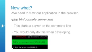 Now what?
• We need to view our application in the browser.
• php bin/console server:run
• This starts a server on the command line
• You would only do this when developing
 