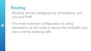 Routing
• Routing can be configured by annotations, yml,
xml and PHP
• The most common configuration is using
annotation as the route is above the controller you
are currently working with.
 