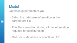 Model
• app/config/parameters.yml
• Setup the database information in the
parameters file
• This file is used for storing all the information
required for configuration
• Mail hosts, database connections. Etc..
 