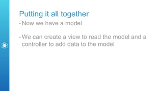Putting it all together
• Now we have a model
• We can create a view to read the model and a
controller to add data to the model
 