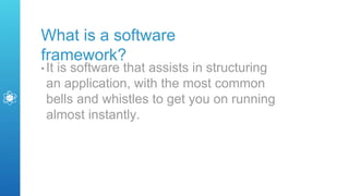 What is a software
framework?
• It is software that assists in structuring
an application, with the most common
bells and whistles to get you on running
almost instantly.
 