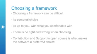Choosing a framework
• Choosing a framework can be difficult
• Its personal choice
• Its up to you, with what you comfortable with
• There is no right and wrong when choosing
• Contribution and Support in open source is what makes
the software a preferred choice.
 