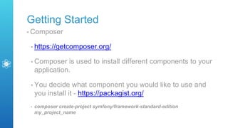 Getting Started
• Composer
• https://getcomposer.org/
• Composer is used to install different components to your
application.
• You decide what component you would like to use and
you install it - https://packagist.org/
• composer create-project symfony/framework-standard-edition
my_project_name
 