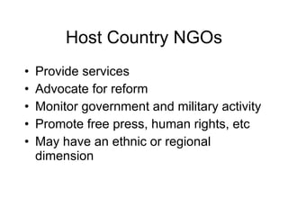 Host Country NGOs Provide services Advocate for reform Monitor government and military activity Promote free press, human rights, etc May have an ethnic or regional dimension 