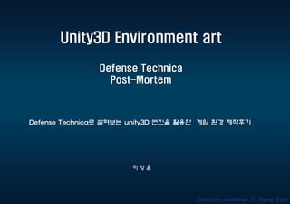 Unity3D Environment art
Defense Technica
Post-Mortem
이 상 윤
Defense Technica로 살펴보는 unity3D 엔진을 활용한 게임 환경 제작후기
 