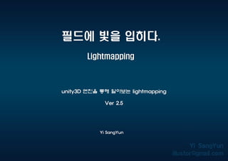 필드에 빛을 입히다.
Lightmapping
Yi SangYun
unity3D 엔진을 통해 알아보는 lightmapping
Ver 2.5
 