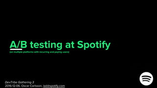 A/B testing(on multiple platforms with recurring and paying users)
at Spotify
DevTribe Gathering 3
2016-12-06. Oscar Carlsson, lad@spotify.com
A/B testing at Spotify(on multiple platforms with recurring and paying users)
 