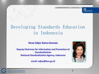 Developing Standards Education
in Indonesia
Dewi Odjar Ratna Komala
Deputy Chairman for Information and Promotion of
Standardization
National Standardization Agency, Indonesia
email: odjar@bsn.go.id
photo
1
 