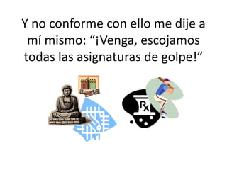 Y no conforme con ello me dije a
mí mismo: “¡Venga, escojamos
todas las asignaturas de golpe!”
 