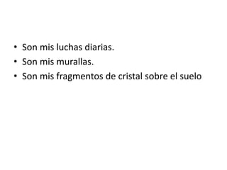 • Son mis luchas diarias.
• Son mis murallas.
• Son mis fragmentos de cristal sobre el suelo
 