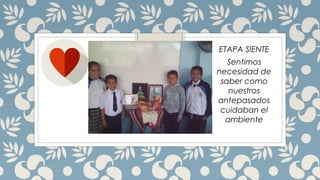 ETAPA SIENTE
Sentimos
necesidad de
saber como
nuestros
antepasados
cuidaban el
ambiente