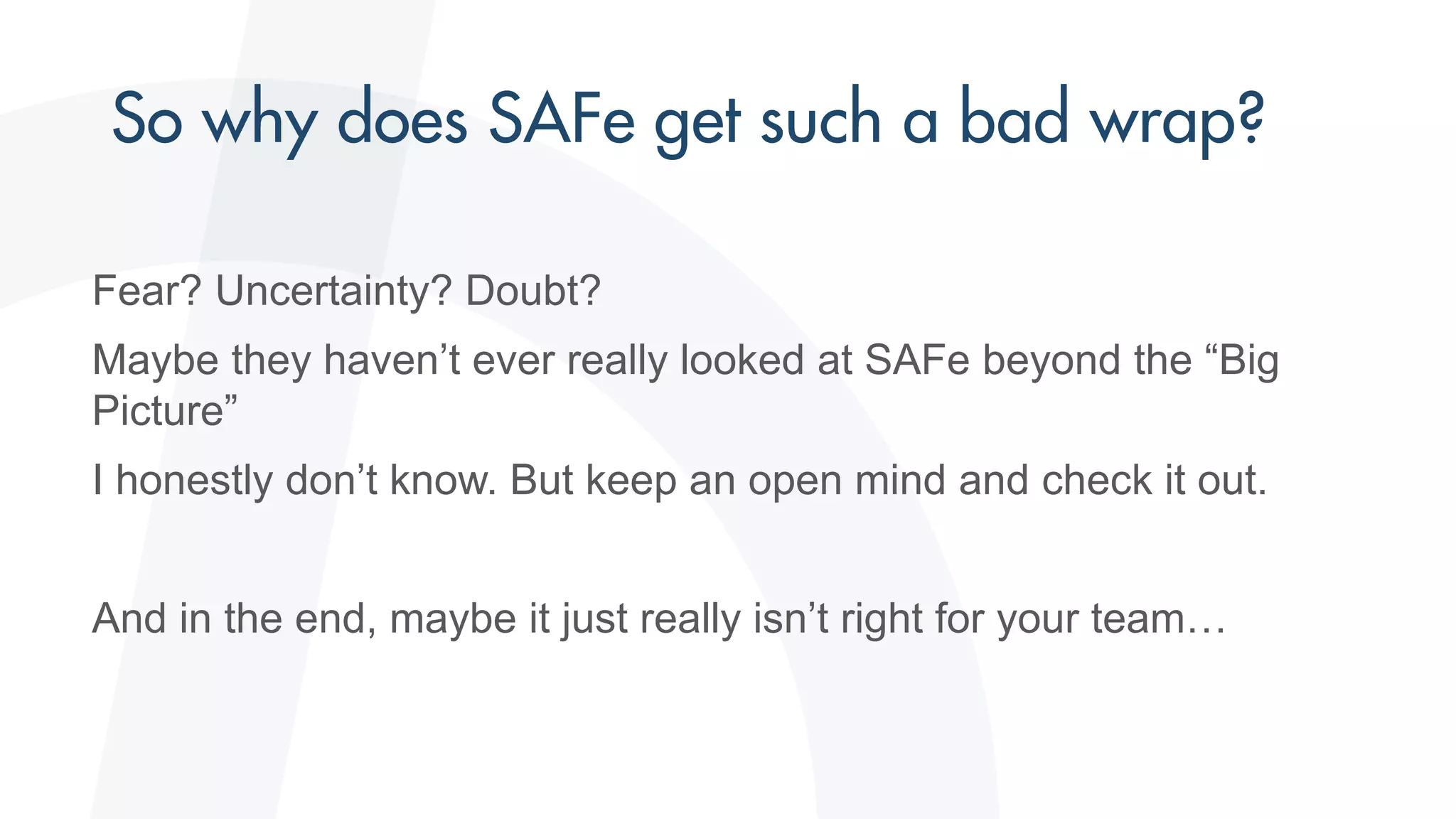 Fear? Uncertainty? Doubt?
Maybe they haven’t ever really looked at SAFe beyond the “Big
Picture”
I honestly don’t know. But keep an open mind and check it out.
And in the end, maybe it just really isn’t right for your team…
 