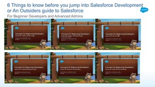 6 Things to know before you jump into Salesforce Development
or An Outsiders guide to Salesforce
For Beginner Developers and Advanced Admins
 