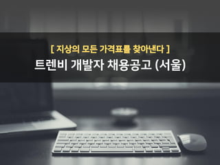 [ 지상의 모든 가격표를 찾아낸다 ]
트렌비 개발자 채용공고 (서울)
 