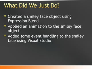Created a smiley face object using Expression Blend Applied an animation to the smiley face object Added some event handling to the smiley face using Visual Studio 