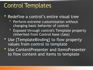 Redefine a control’s entire visual tree Perform extreme customization without changing basic behavior of control Exposed through control's Template property (inherited from Control base class) Use {TemplateBinding} to flow property values from control to template Use ContentPresenter and ItemsPresenter to flow content and items to template 