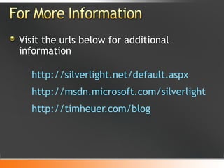 Visit the urls below for additional information http://silverlight.net/default.aspx http://msdn.microsoft.com/silverlight http://timheuer.com/blog 