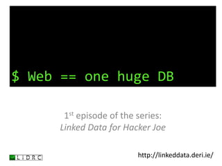 $ Web == one huge DB 1st episode of the series:Linked Data for Hacker Joe http://linkeddata.deri.ie/ 