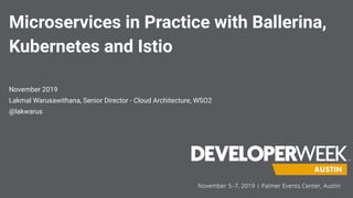 Microservices in Practice with Ballerina,
Kubernetes and Istio
November 2019
Lakmal Warusawithana, Senior Director - Cloud Architecture, WSO2
@lakwarus
 