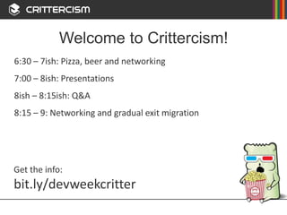 Welcome to Crittercism!
6:30 – 7ish: Pizza, beer and networking
7:00 – 8ish: Presentations
8ish – 8:15ish: Q&A
8:15 – 9: Networking and gradual exit migration
Get the info:
bit.ly/devweekcritter
 
