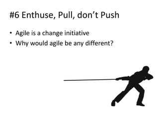 #6 Enthuse, Pull, don’t Push
• Agile is a change initiative
• Why would agile be any different?
 