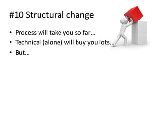 #10 Structural change
• Process will take you so far…
• Technical (alone) will buy you lots…
• But…
 