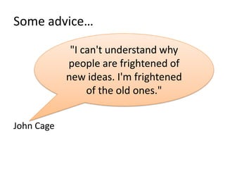 Some advice…

             "I can't understand why
            people are frightened of
            new ideas. I'm frightened
                 of the old ones."


John Cage
 